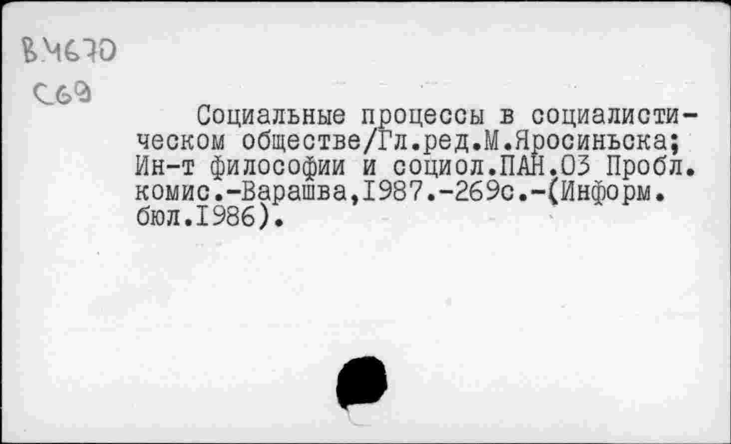 ﻿
Социальные процессы в социалиста ческом обществе/Гл.ред.М.Яросинъска; Ин-т философии и социол.ПАН.ОЗ Пробл комис.-Варашва,1987.-269с.-(Информ. бюл.1986).